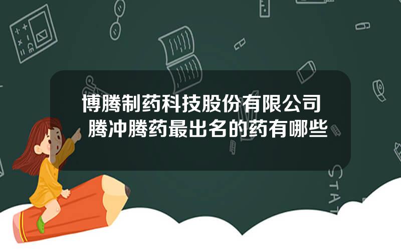 博腾制药科技股份有限公司 腾冲腾药最出名的药有哪些